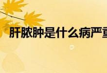 肝脓肿是什么病严重吗（肝脓肿是什么病）