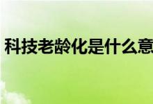 科技老龄化是什么意思（老龄化是什么意思）