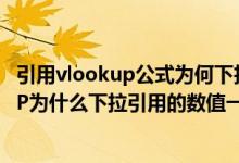 引用vlookup公式为何下拉内容不变（EXCEL中用VLOOKUP为什么下拉引用的数值一样）