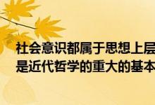 社会意识都属于思想上层建筑（恩格斯认为 全部哲学 特别是近代哲学的重大的基本问题是什么_360）