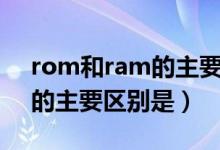 rom和ram的主要区别是什么（rom和ram的主要区别是）