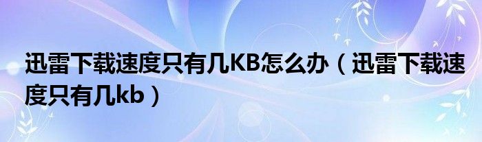 迅雷下载速度只有几KB怎么办（迅雷下载速度只有几kb）