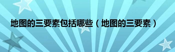 地图的三要素包括哪些（地图的三要素）