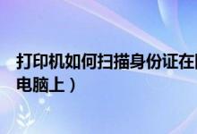 打印机如何扫描身份证在同一页（打印机如何扫描身份证在电脑上）