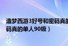 造梦西游3好号和密码真的90级2021（造梦西游3好号和密码真的单人90级）