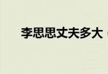 李思思丈夫多大（李思思的丈夫年龄）