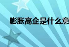 膨胀高企是什么意思（高企是什么意思）