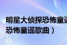 明星大侦探恐怖童谣歌曲完整版（明星大侦探恐怖童谣歌曲）