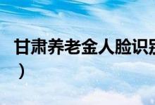 甘肃养老金人脸识别（天水市养老金人脸识别）
