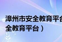 漳州市安全教育平台登录入口官网（漳州市安全教育平台）