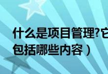 什么是项目管理?它包含哪些内容（项目管理包括哪些内容）