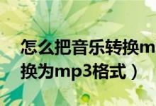 怎么把音乐转换mp3格式化（怎么把音乐转换为mp3格式）