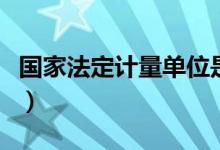 国家法定计量单位是什么（国家法定计量单位）