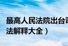 最高人民法院出台司法解释（最高人民法院司法解释大全）