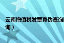 云南增值税发票真伪查询国税官网（云南增值税发票真伪查询）