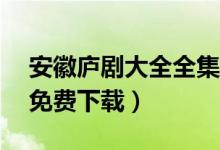 安徽庐剧大全全集播放（庐剧大全全集mp3免费下载）