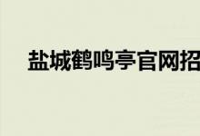 盐城鹤鸣亭官网招聘(盐城鹤鸣亭论坛)