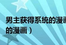 男主获得系统的漫画哪个好看（男主获得系统的漫画）