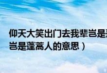 仰天大笑出门去我辈岂是蓬蒿人含义（仰天大笑出门去我辈岂是蓬蒿人的意思）