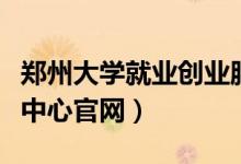 郑州大学就业创业服务网（郑州大学就业指导中心官网）