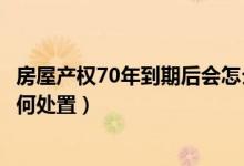 房屋产权70年到期后会怎么样（房屋产权70年产权到期后如何处置）