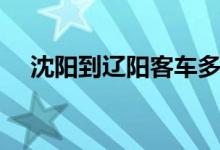 沈阳到辽阳客车多久（沈阳到辽阳客车）