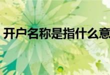 开户名称是指什么意思（开户名称是指什么）