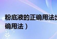 粉底液的正确用法步骤兰蔻菁纯（粉底液的正确用法）