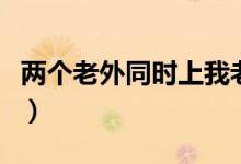 两个老外同时上我老婆（老婆喜欢和老外交换）