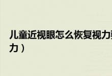 儿童近视眼怎么恢复视力要吃什么（儿童近视眼怎么恢复视力）