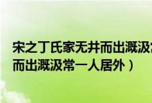 宋之丁氏家无井而出溉汲常一人居外出自（宋之丁氏家无井而出溉汲常一人居外）