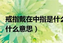 戒指戴在中指是什么意思男（戒指戴在中指是什么意思）