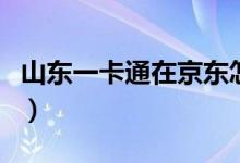 山东一卡通在京东怎么用（山东一卡通在京东）