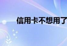 信用卡不想用了（信用卡如何注销）