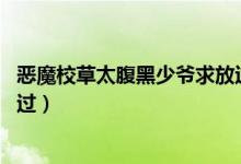 恶魔校草太腹黑少爷求放过小说（恶魔校草太腹黑 少爷求放过）