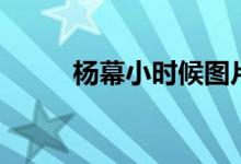 杨幕小时候图片（杨幕脱身图片）