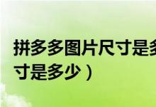 拼多多图片尺寸是多少多少张（拼多多图片尺寸是多少）