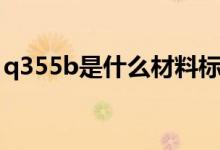 q355b是什么材料标准（q355b是什么材料）