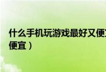 什么手机玩游戏最好又便宜小学生（什么手机玩游戏最好又便宜）