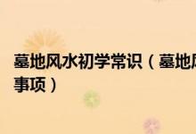 墓地风水初学常识（墓地风水学有哪些禁忌 墓地风水学注意事项）