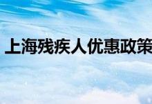 上海残疾人优惠政策（上海残疾人免费领取）