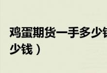 鸡蛋期货一手多少钱保证金（鸡蛋期货一手多少钱）