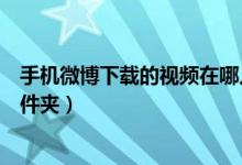 手机微博下载的视频在哪儿（微博下载的视频在手机哪个文件夹）