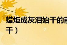蜡炬成灰泪始干的前一句是啥（蜡烛成灰泪始干）