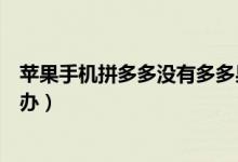 苹果手机拼多多没有多多果园吗（多多苹果商店打不开怎么办）