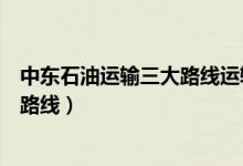 中东石油运输三大路线运输量最大的是（中东石油运输三大路线）