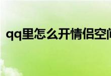 qq里怎么开情侣空间（qq怎么开情侣空间）