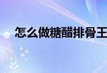 怎么做糖醋排骨王刚(怎么做糖醋排骨)