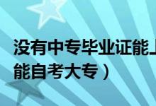 没有中专毕业证能上大专吗（没有高中毕业证能自考大专）
