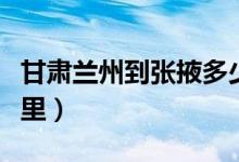 甘肃兰州到张掖多少公里（兰州到张掖多少公里）